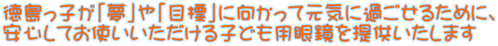 徳島っ子が「夢」や「目標」に向かって元気に過ごせるために、 安心してお使いいただける子ども用眼鏡を提供いたします